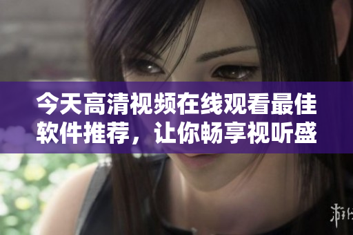 今天高清視頻在線觀看最佳軟件推薦，讓你暢享視聽盛宴