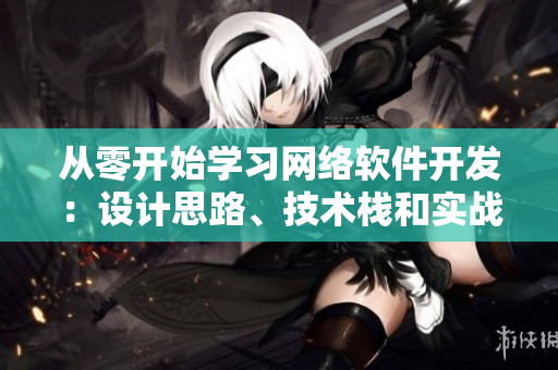 從零開始學(xué)習(xí)網(wǎng)絡(luò)軟件開發(fā)：設(shè)計(jì)思路、技術(shù)棧和實(shí)戰(zhàn)分享！