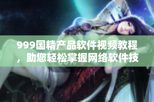 999國精產(chǎn)品軟件視頻教程，助您輕松掌握網(wǎng)絡軟件技能