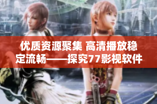 優(yōu)質(zhì)資源聚集 高清播放穩(wěn)定流暢——探究77影視軟件的亮點(diǎn)及優(yōu)勢(shì)