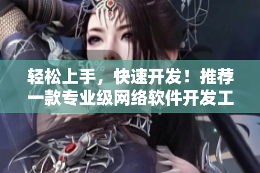 輕松上手，快速開發(fā)！推薦一款專業(yè)級網(wǎng)絡(luò)軟件開發(fā)工具APP