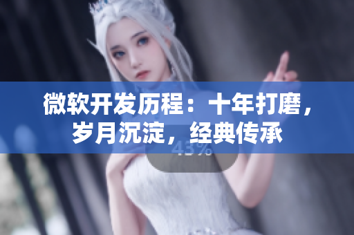微軟開發(fā)歷程：十年打磨，歲月沉淀，經(jīng)典傳承