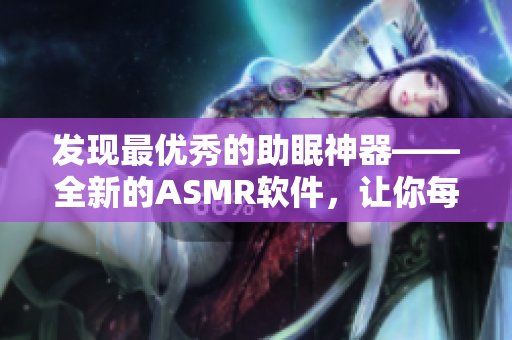 發(fā)現(xiàn)最優(yōu)秀的助眠神器——全新的ASMR軟件，讓你每晚煥發(fā)精神！