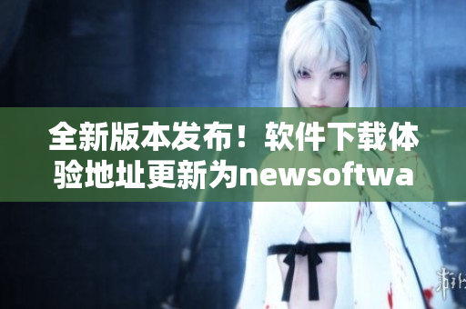 全新版本發(fā)布！軟件下載體驗地址更新為newsoftware123.com