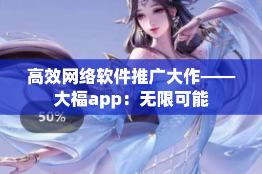 高效網(wǎng)絡(luò)軟件推廣大作——大福app：無限可能