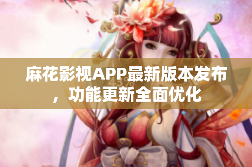 麻花影視APP最新版本發(fā)布，功能更新全面優(yōu)化