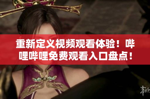 重新定義視頻觀看體驗！嗶哩嗶哩免費觀看入口盤點！
