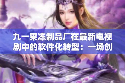 九一果凍制品廠在最新電視劇中的軟件化轉(zhuǎn)型：一場創(chuàng)新變革