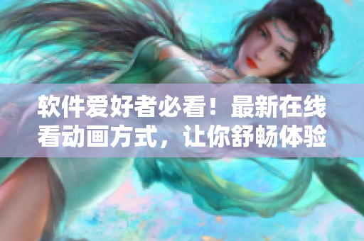 軟件愛好者必看！最新在線看動(dòng)畫方式，讓你舒暢體驗(yàn)高清流暢