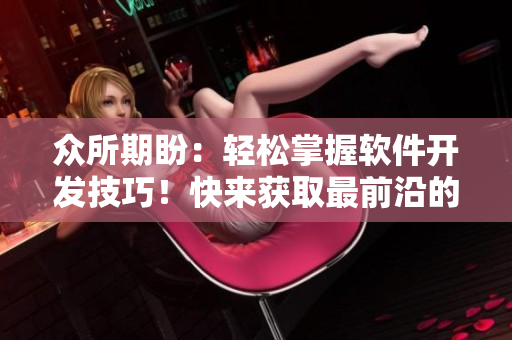 眾所期盼：輕松掌握軟件開發(fā)技巧！快來獲取最前沿的軟件開發(fā)知識！
