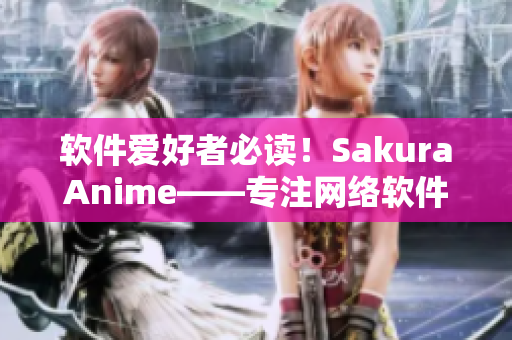 軟件愛好者必讀！SakuraAnime——專注網(wǎng)絡(luò)軟件的門戶網(wǎng)站
