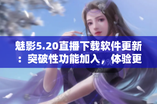 魅影5.20直播下載軟件更新：突破性功能加入，體驗(yàn)更升級