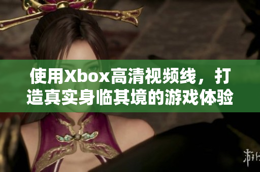 使用Xbox高清視頻線，打造真實(shí)身臨其境的游戲體驗(yàn)