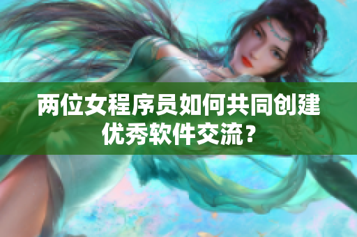 兩位女程序員如何共同創(chuàng)建優(yōu)秀軟件交流？