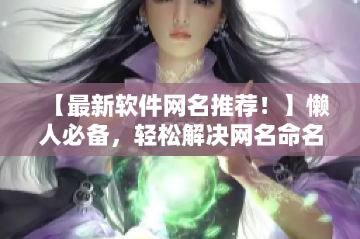 【最新軟件網(wǎng)名推薦！】懶人必備，輕松解決網(wǎng)名命名難題！