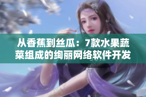 從香蕉到絲瓜：7款水果蔬菜組成的絢麗網絡軟件開發(fā)故事
