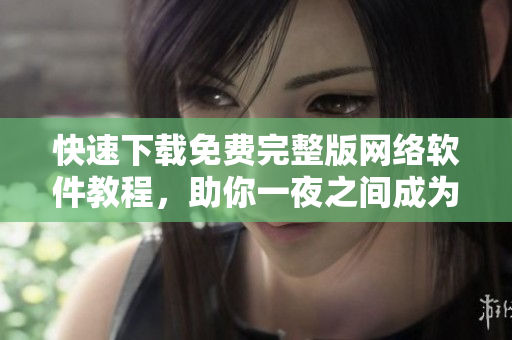快速下載免費(fèi)完整版網(wǎng)絡(luò)軟件教程，助你一夜之間成為軟件高手