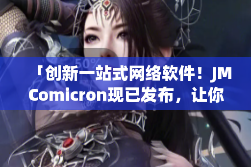 「創(chuàng)新一站式網(wǎng)絡軟件！JMComicron現(xiàn)已發(fā)布，讓你暢享網(wǎng)絡世界！」