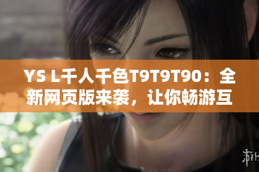 YS L千人千色T9T9T90：全新網頁版來襲，讓你暢游互聯(lián)網世界