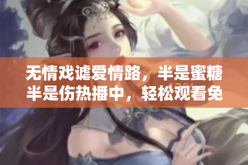 無情戲謔愛情路，半是蜜糖半是傷熱播中，輕松觀看免費(fèi)享