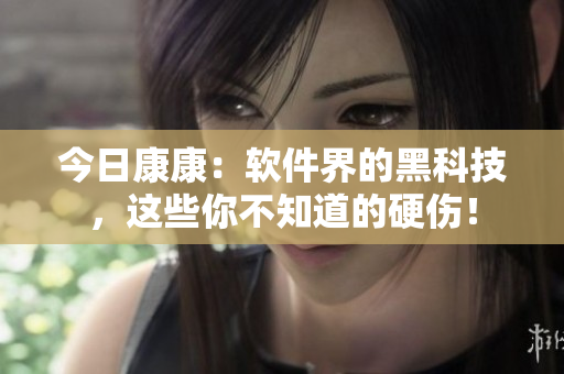 今日康康：軟件界的黑科技，這些你不知道的硬傷！