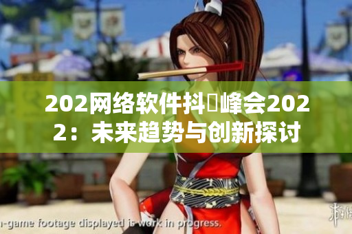 202網(wǎng)絡軟件抖抈峰會2022：未來趨勢與創(chuàng)新探討