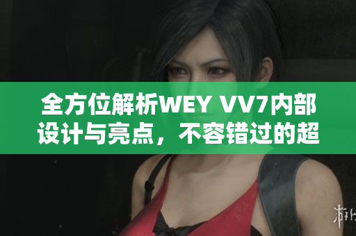 全方位解析WEY VV7內(nèi)部設(shè)計(jì)與亮點(diǎn)，不容錯(cuò)過的超值SUV！