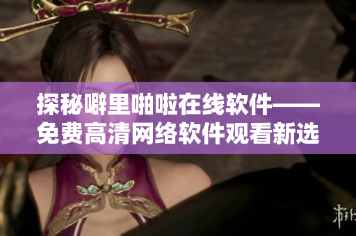 探秘噼里啪啦在線軟件——免費高清網(wǎng)絡(luò)軟件觀看新選擇！
