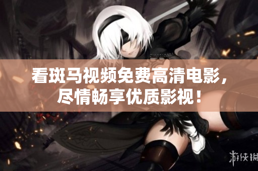 看斑馬視頻免費高清電影，盡情暢享優(yōu)質(zhì)影視！