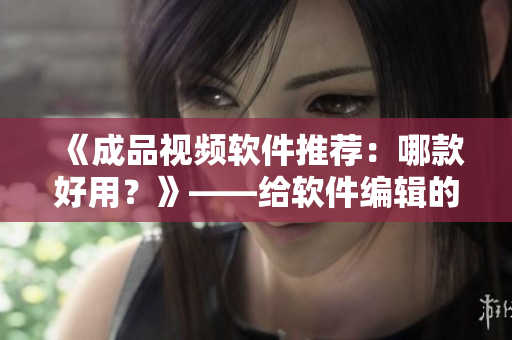 《成品視頻軟件推薦：哪款好用？》——給軟件編輯的建議