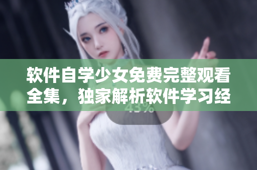 軟件自學(xué)少女免費(fèi)完整觀看全集，獨(dú)家解析軟件學(xué)習(xí)經(jīng)驗(yàn)
