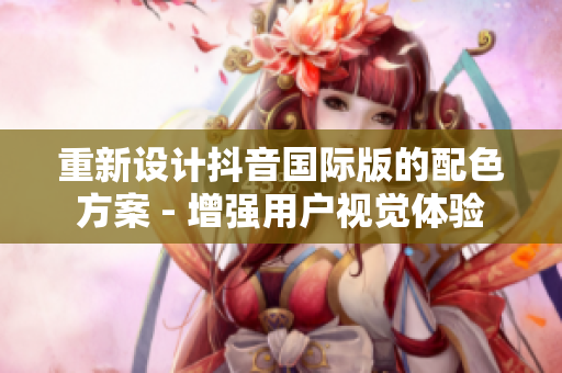 重新設(shè)計(jì)抖音國際版的配色方案 - 增強(qiáng)用戶視覺體驗(yàn)