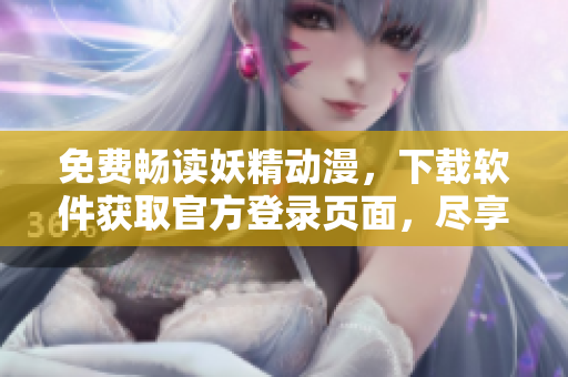 免費(fèi)暢讀妖精動(dòng)漫，下載軟件獲取官方登錄頁(yè)面，盡享網(wǎng)絡(luò)漫畫(huà)新體驗(yàn)！