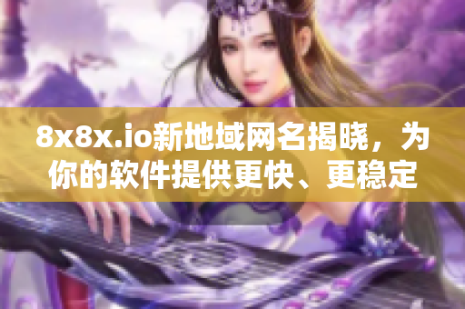 8x8x.io新地域網名揭曉，為你的軟件提供更快、更穩(wěn)定的連接！