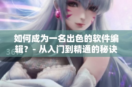 如何成為一名出色的軟件編輯？- 從入門到精通的秘訣