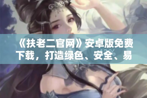 《扶老二官網(wǎng)》安卓版免費(fèi)下載，打造綠色、安全、易用的軟件天地！