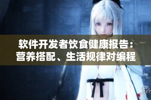 軟件開發(fā)者飲食健康報(bào)告：營養(yǎng)搭配、生活規(guī)律對編程效率的影響