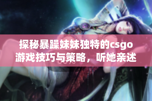探秘暴躁妹妹獨(dú)特的csgo游戲技巧與策略，聽(tīng)她親述高分玩法！