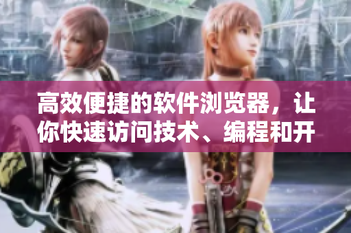 高效便捷的軟件瀏覽器，讓你快速訪問技術(shù)、編程和開發(fā)網(wǎng)站