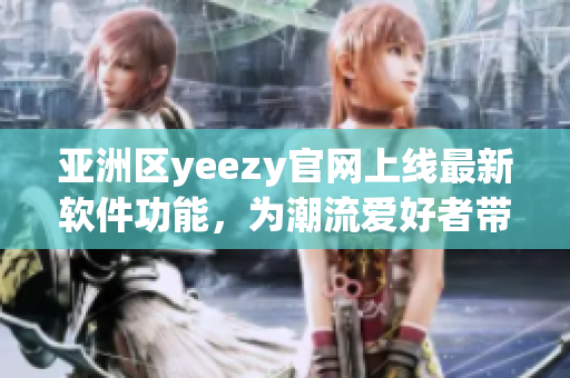 亞洲區(qū)yeezy官網(wǎng)上線最新軟件功能，為潮流愛好者帶來(lái)更方便的購(gòu)物體驗(yàn)