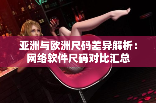 亞洲與歐洲尺碼差異解析：網(wǎng)絡(luò)軟件尺碼對比匯總