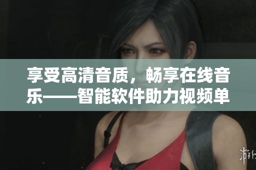 享受高清音質(zhì)，暢享在線音樂(lè)——智能軟件助力視頻單曲播放
