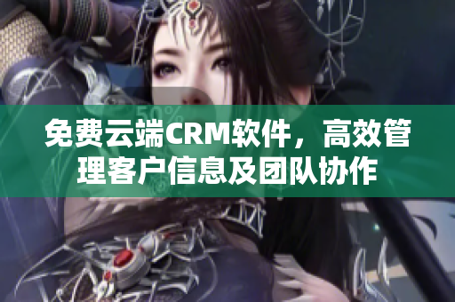 免費云端CRM軟件，高效管理客戶信息及團隊協(xié)作