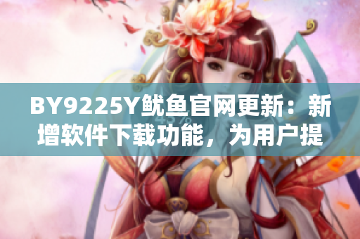 BY9225Y魷魚(yú)官網(wǎng)更新：新增軟件下載功能，為用戶(hù)提供更多便利