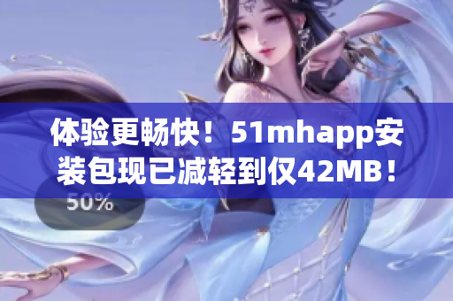 體驗(yàn)更暢快！51mhapp安裝包現(xiàn)已減輕到僅42MB！