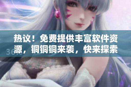 熱議！免費提供豐富軟件資源，銅銅銅來襲，快來探索最新軟件分享