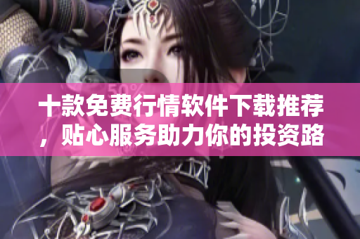十款免費行情軟件下載推薦，貼心服務(wù)助力你的投資路徑