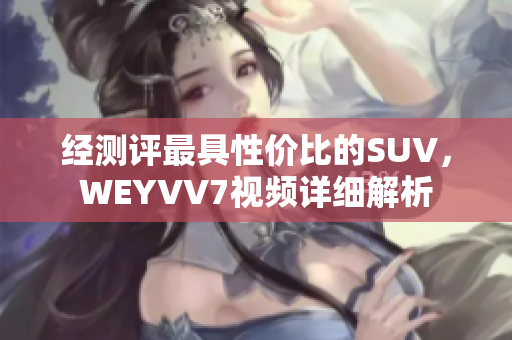 經(jīng)測(cè)評(píng)最具性價(jià)比的SUV，WEYVV7視頻詳細(xì)解析