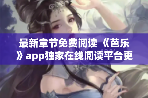 最新章節(jié)免費閱讀 《芭樂》app獨家在線閱讀平臺更新了最新章節(jié)，盡在筆趣閣！