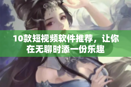 10款短視頻軟件推薦，讓你在無聊時(shí)添一份樂趣